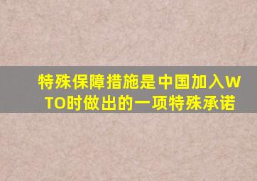 特殊保障措施是中国加入WTO时做出的一项特殊承诺