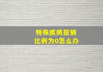 特殊疾病报销比例为0怎么办