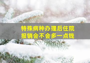 特殊病种办理后住院报销会不会多一点钱