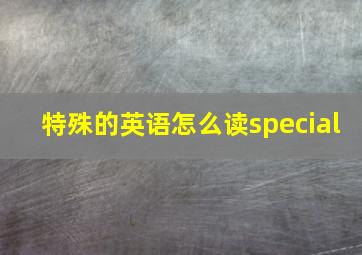 特殊的英语怎么读special