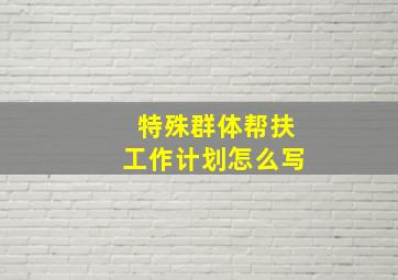 特殊群体帮扶工作计划怎么写