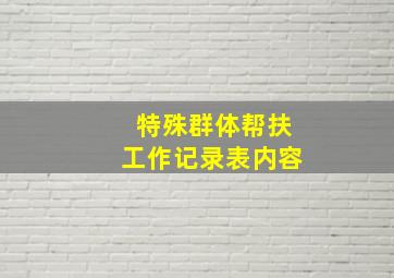 特殊群体帮扶工作记录表内容