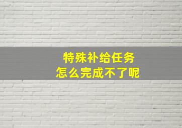 特殊补给任务怎么完成不了呢