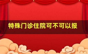 特殊门诊住院可不可以报