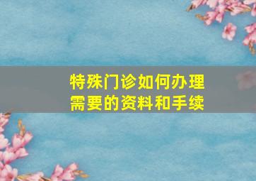 特殊门诊如何办理需要的资料和手续