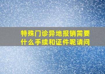 特殊门诊异地报销需要什么手续和证件呢请问