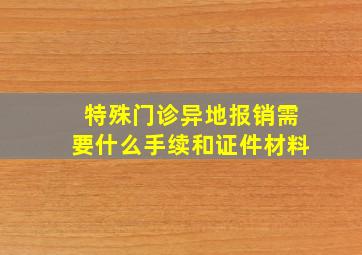 特殊门诊异地报销需要什么手续和证件材料