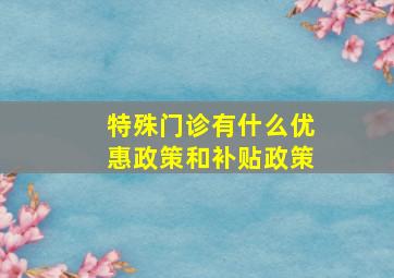 特殊门诊有什么优惠政策和补贴政策