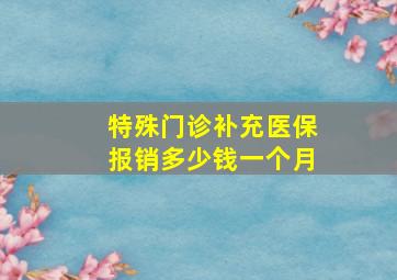 特殊门诊补充医保报销多少钱一个月