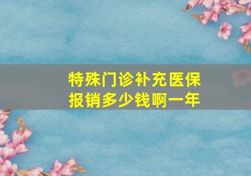 特殊门诊补充医保报销多少钱啊一年