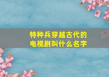 特种兵穿越古代的电视剧叫什么名字