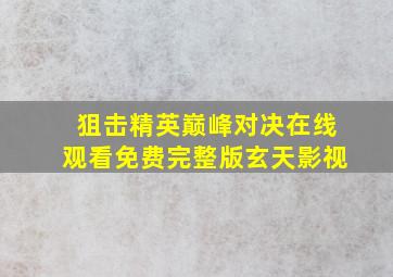 狙击精英巅峰对决在线观看免费完整版玄天影视