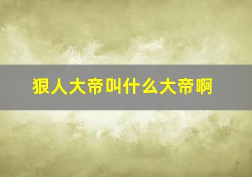 狠人大帝叫什么大帝啊