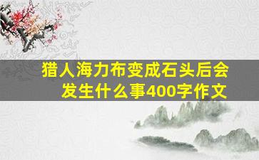 猎人海力布变成石头后会发生什么事400字作文