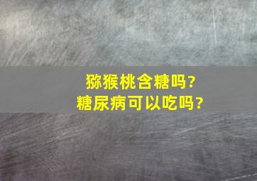 猕猴桃含糖吗?糖尿病可以吃吗?