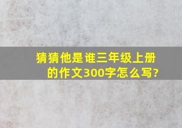 猜猜他是谁三年级上册的作文300字怎么写?