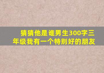 猜猜他是谁男生300字三年级我有一个特别好的朋友