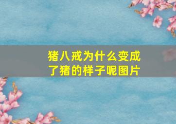 猪八戒为什么变成了猪的样子呢图片