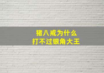 猪八戒为什么打不过银角大王