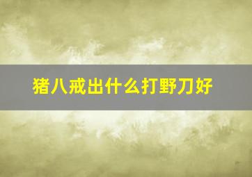 猪八戒出什么打野刀好