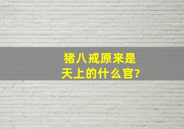 猪八戒原来是天上的什么官?