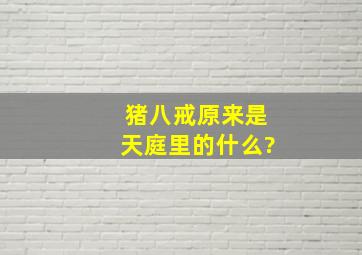 猪八戒原来是天庭里的什么?