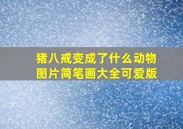 猪八戒变成了什么动物图片简笔画大全可爱版