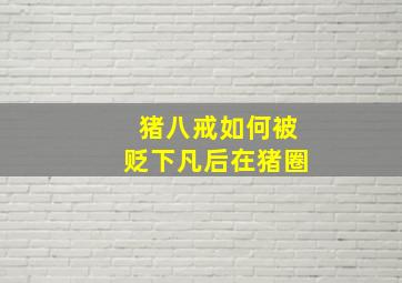 猪八戒如何被贬下凡后在猪圈