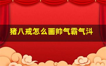 猪八戒怎么画帅气霸气㳆