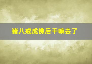 猪八戒成佛后干嘛去了