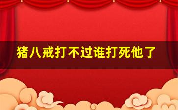 猪八戒打不过谁打死他了