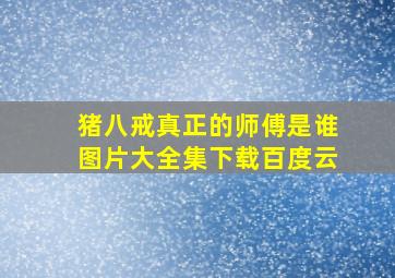 猪八戒真正的师傅是谁图片大全集下载百度云