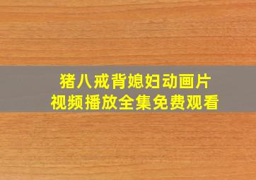 猪八戒背媳妇动画片视频播放全集免费观看