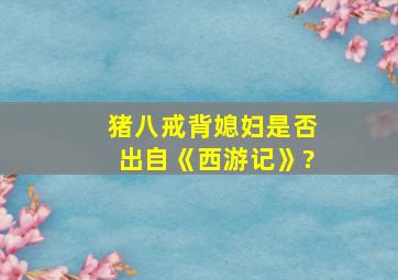 猪八戒背媳妇是否出自《西游记》?