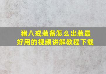 猪八戒装备怎么出装最好用的视频讲解教程下载