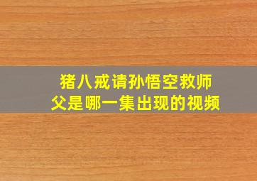 猪八戒请孙悟空救师父是哪一集出现的视频