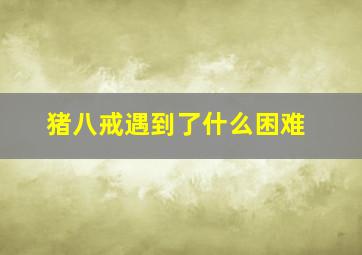 猪八戒遇到了什么困难