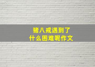 猪八戒遇到了什么困难呢作文