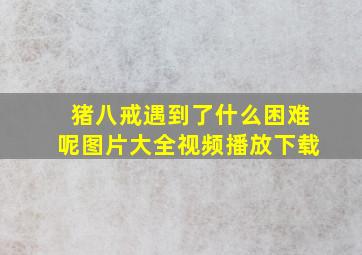 猪八戒遇到了什么困难呢图片大全视频播放下载