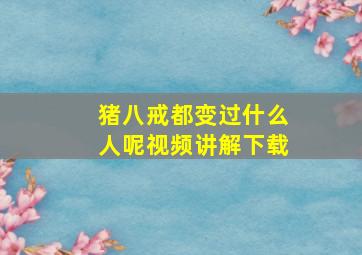 猪八戒都变过什么人呢视频讲解下载