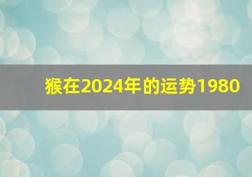 猴在2024年的运势1980