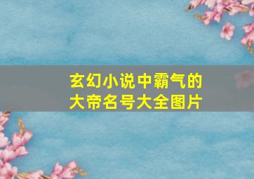 玄幻小说中霸气的大帝名号大全图片