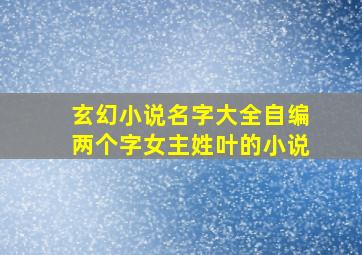 玄幻小说名字大全自编两个字女主姓叶的小说