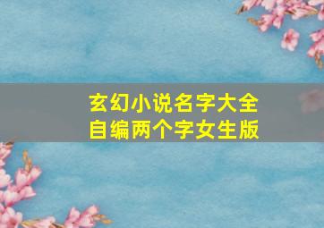 玄幻小说名字大全自编两个字女生版