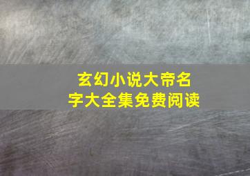 玄幻小说大帝名字大全集免费阅读