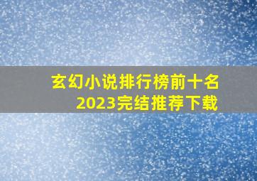 玄幻小说排行榜前十名2023完结推荐下载