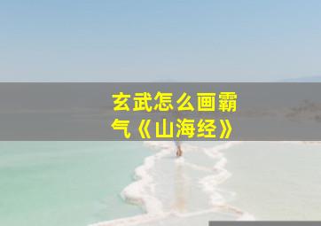 玄武怎么画霸气《山海经》