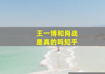 王一博和肖战是真的吗知乎