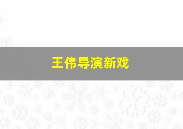 王伟导演新戏