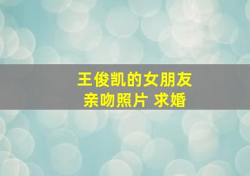 王俊凯的女朋友亲吻照片 求婚